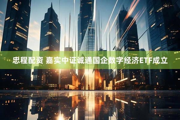 忠程配资 嘉实中证诚通国企数字经济ETF成立
