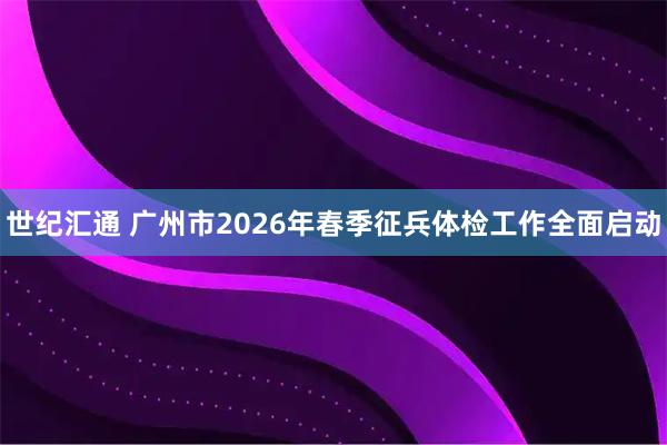 世纪汇通 广州市2026年春季征兵体检工作全面启动