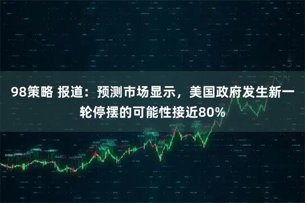 98策略 报道：预测市场显示，美国政府发生新一轮停摆的可能性接近80%