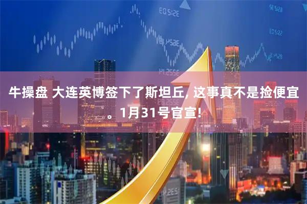 牛操盘 大连英博签下了斯坦丘, 这事真不是捡便宜。1月31号官宣!