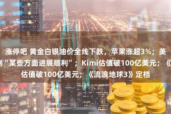 涨停吧 黄金白银油价全线下跌，苹果涨超3%；美副总统：美伊谈判“某些方面进展顺利”；Kimi估值破100亿美元；《流浪地球3》定档