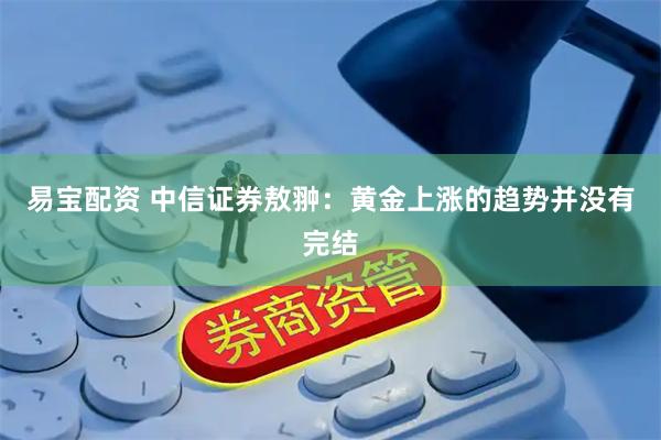 易宝配资 中信证券敖翀：黄金上涨的趋势并没有完结