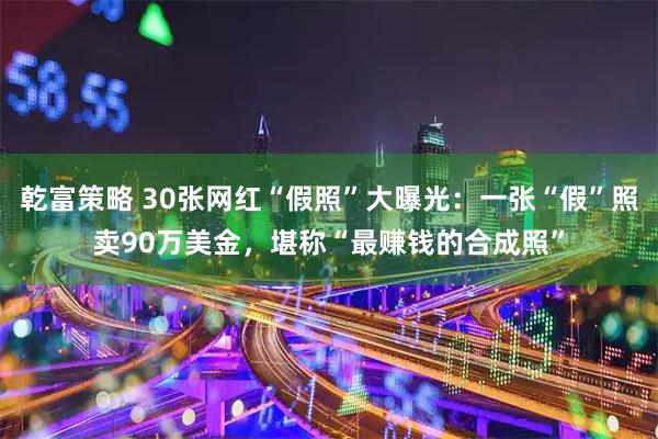 乾富策略 30张网红“假照”大曝光：一张“假”照卖90万美金，堪称“最赚钱的合成照”