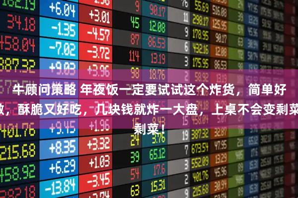 牛顾问策略 年夜饭一定要试试这个炸货，简单好做，酥脆又好吃，几块钱就炸一大盘，上桌不会变剩菜！