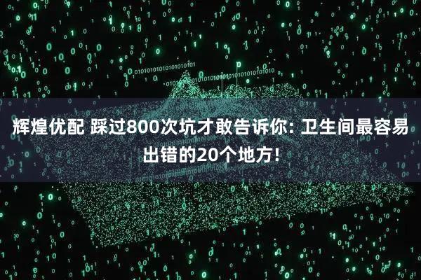 辉煌优配 踩过800次坑才敢告诉你: 卫生间最容易出错的20个地方!
