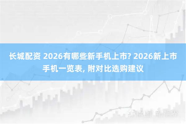 长城配资 2026有哪些新手机上市? 2026新上市手机一览表, 附对比选购建议