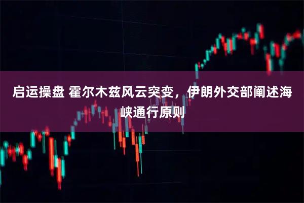 启运操盘 霍尔木兹风云突变，伊朗外交部阐述海峡通行原则